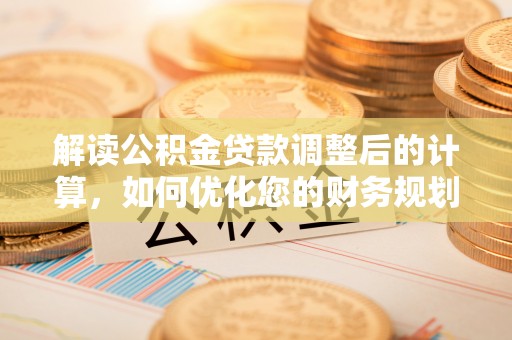 金州新区解读公积金贷款调整后的计算，如何优化您的财务规划