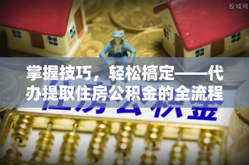 金州新区掌握技巧，轻松搞定——代办提取住房公积金的全流程解析