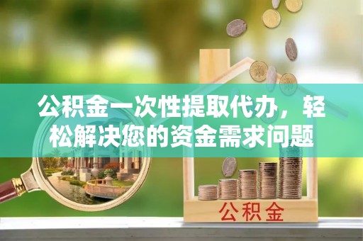 金州新区公积金一次性提取代办，轻松解决您的资金需求问题