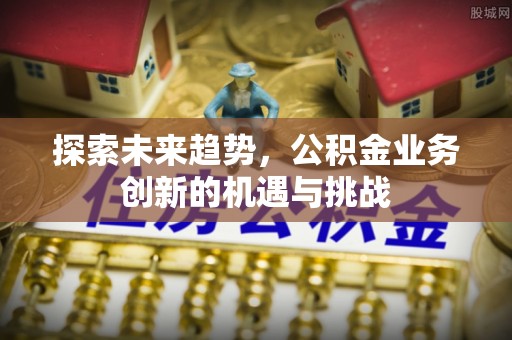金州新区探索未来趋势，公积金业务创新的机遇与挑战