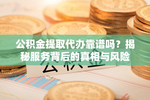 金州新区公积金提取代办靠谱吗？揭秘服务背后的真相与风险