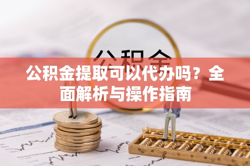 金州新区公积金提取可以代办吗？全面解析与操作指南