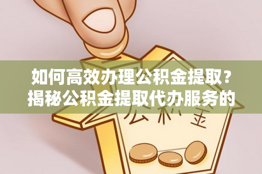 金州新区如何高效办理公积金提取？揭秘公积金提取代办服务的优势与注意事项