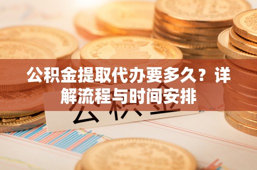 金州新区公积金提取代办要多久？详解流程与时间安排
