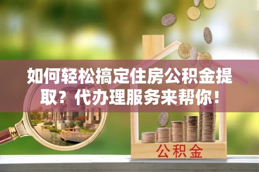 金州新区如何轻松搞定住房公积金提取？代办理服务来帮你！