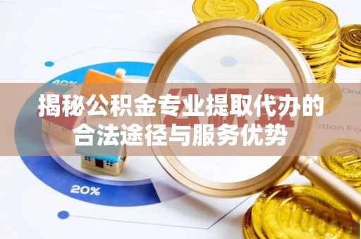 金州新区揭秘公积金专业提取代办的合法途径与服务优势