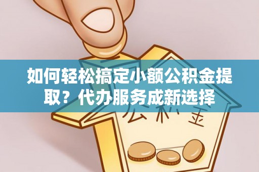 金州新区如何轻松搞定小额公积金提取？代办服务成新选择