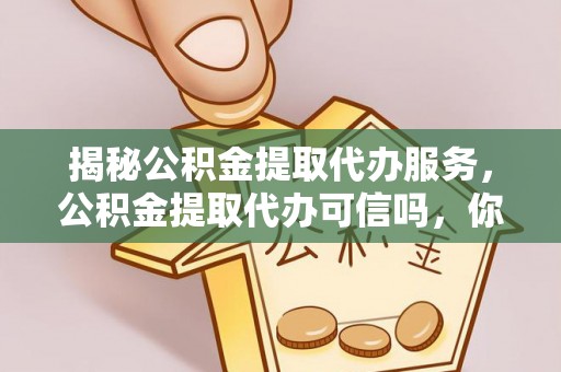 金州新区揭秘公积金提取代办服务，公积金提取代办可信吗，你需要知道的真相