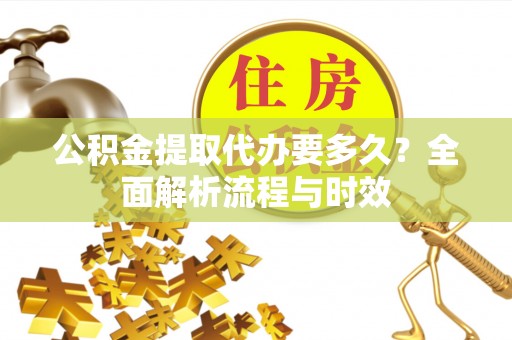 金州新区公积金提取代办要多久？全面解析流程与时效