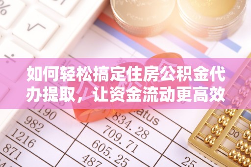 金州新区如何轻松搞定住房公积金代办提取，让资金流动更高效