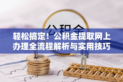 金州新区轻松搞定！公积金提取网上办理全流程解析与实用技巧