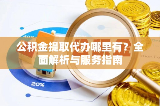 金州新区公积金提取代办哪里有？全面解析与服务指南