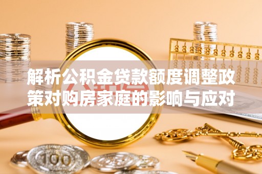 金州新区解析公积金贷款额度调整政策对购房家庭的影响与应对策略
