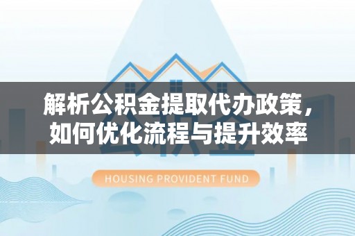 金州新区解析公积金提取代办政策，如何优化流程与提升效率