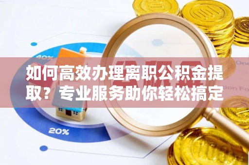 金州新区如何高效办理离职公积金提取？专业服务助你轻松搞定