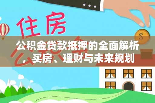 金州新区公积金贷款抵押的全面解析，买房、理财与未来规划