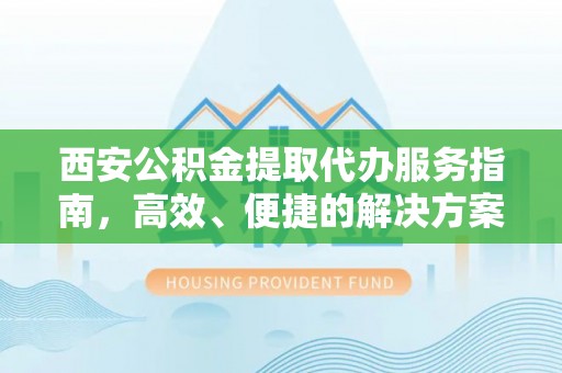 金州新区西安公积金提取代办服务指南，高效、便捷的解决方案