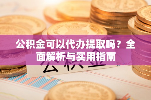 金州新区公积金可以代办提取吗？全面解析与实用指南