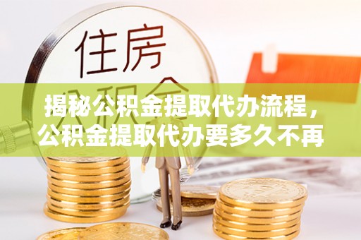 金州新区揭秘公积金提取代办流程，公积金提取代办要多久不再是谜题