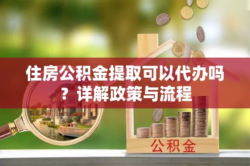 金州新区住房公积金提取可以代办吗？详解政策与流程