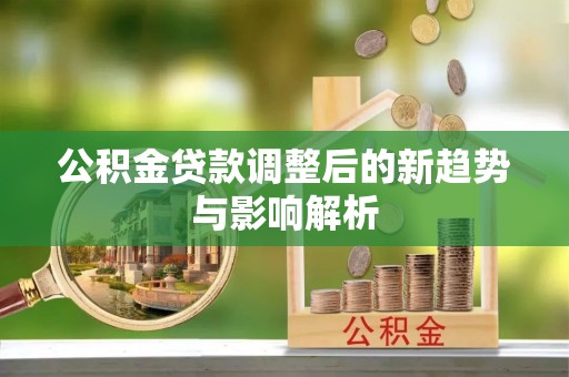 金州新区公积金贷款调整后的新趋势与影响解析