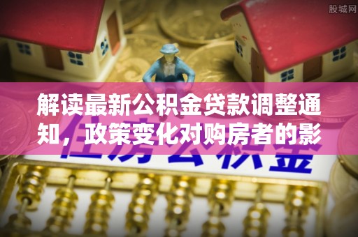 金州新区解读最新公积金贷款调整通知，政策变化对购房者的影响与应对策略
