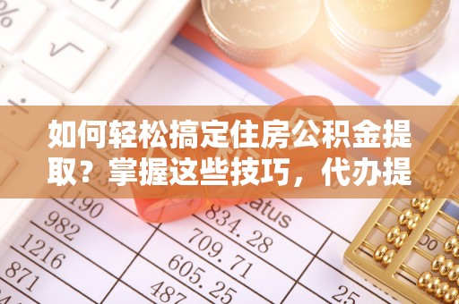 金州新区如何轻松搞定住房公积金提取？掌握这些技巧，代办提取住房公积金不再难