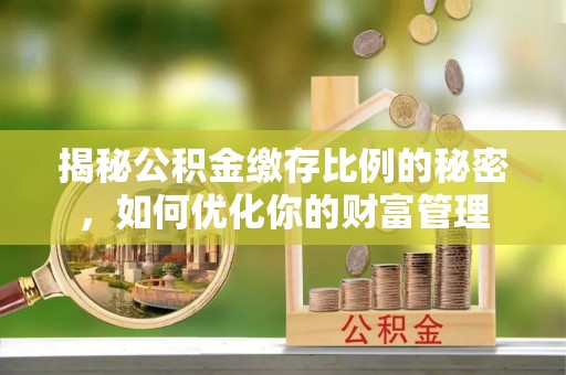 金州新区揭秘公积金缴存比例的秘密，如何优化你的财富管理