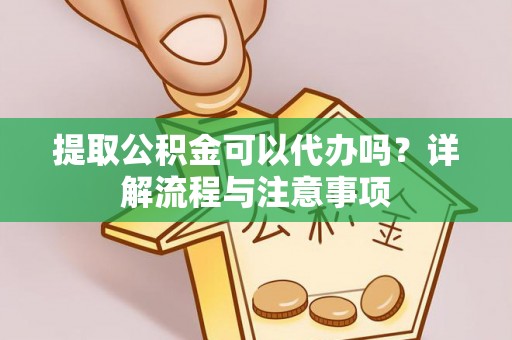 金州新区提取公积金可以代办吗？详解流程与注意事项