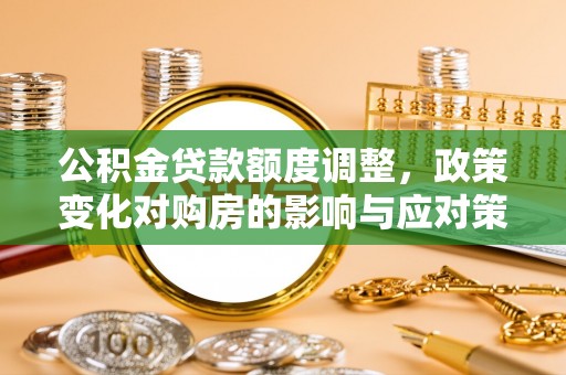 金州新区公积金贷款额度调整，政策变化对购房的影响与应对策略