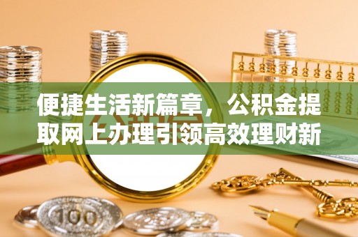 金州新区便捷生活新篇章，公积金提取网上办理引领高效理财新趋势