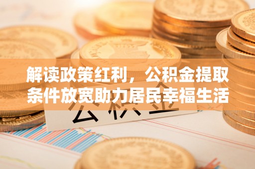 金州新区解读政策红利，公积金提取条件放宽助力居民幸福生活