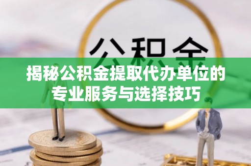 金州新区揭秘公积金提取代办单位的专业服务与选择技巧