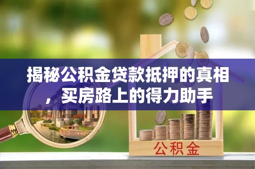 金州新区揭秘公积金贷款抵押的真相，买房路上的得力助手