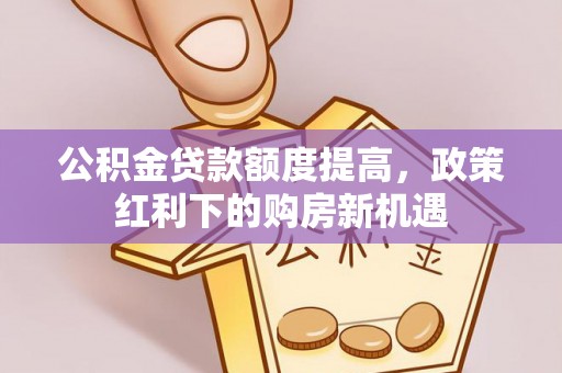 金州新区公积金贷款额度提高，政策红利下的购房新机遇