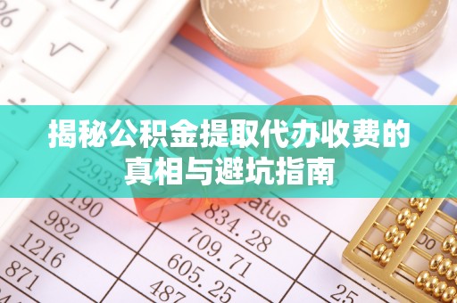 金州新区揭秘公积金提取代办收费的真相与避坑指南