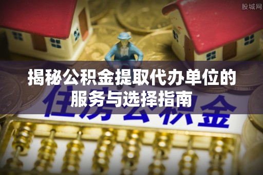 金州新区揭秘公积金提取代办单位的服务与选择指南