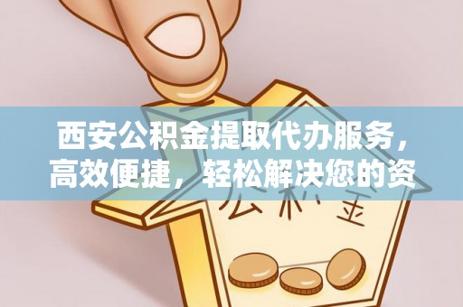 金州新区西安公积金提取代办服务，高效便捷，轻松解决您的资金需求