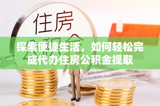 金州新区探索便捷生活，如何轻松完成代办住房公积金提取