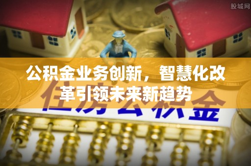 金州新区公积金业务创新，智慧化改革引领未来新趋势