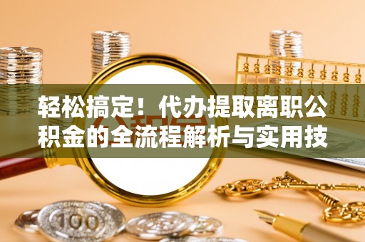 金州新区轻松搞定！代办提取离职公积金的全流程解析与实用技巧