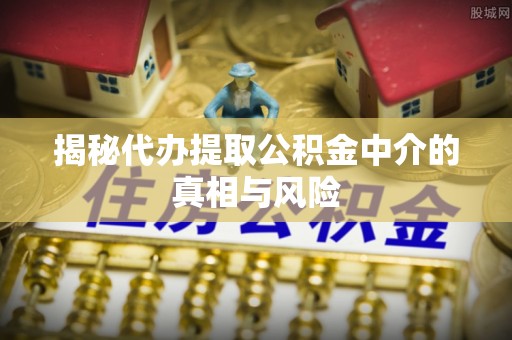 金州新区揭秘代办提取公积金中介的真相与风险