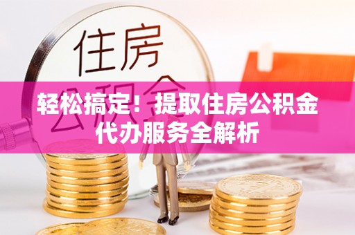 金州新区轻松搞定！提取住房公积金代办服务全解析