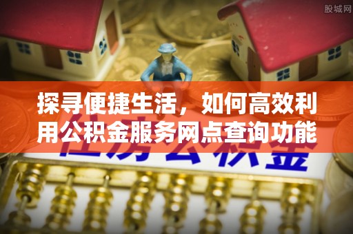 金州新区探寻便捷生活，如何高效利用公积金服务网点查询功能