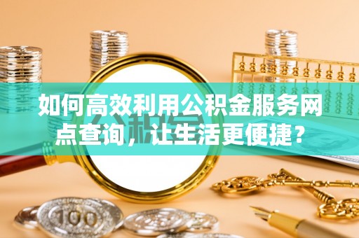 金州新区如何高效利用公积金服务网点查询，让生活更便捷？