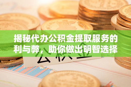 金州新区揭秘代办公积金提取服务的利与弊，助你做出明智选择