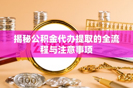 金州新区揭秘公积金代办提取的全流程与注意事项