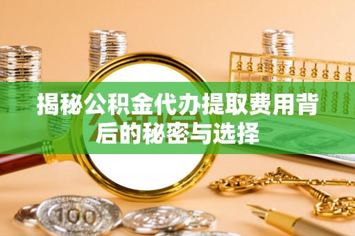 金州新区揭秘公积金代办提取费用背后的秘密与选择