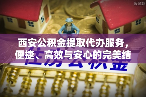 金州新区西安公积金提取代办服务，便捷、高效与安心的完美结合