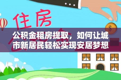 金州新区公积金租房提取，如何让城市新居民轻松实现安居梦想